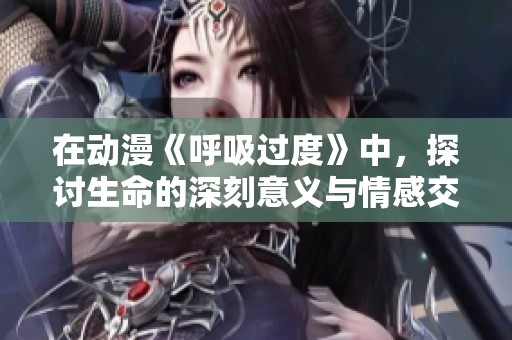 在动漫《呼吸过度》中，探讨生命的深刻意义与情感交织