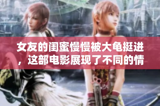 女友的闺蜜慢慢被大龟挺进，这部电影展现了不同的情感纠葛