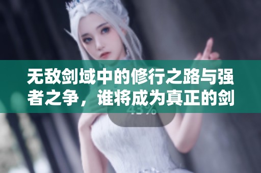 无敌剑域中的修行之路与强者之争，谁将成为真正的剑王