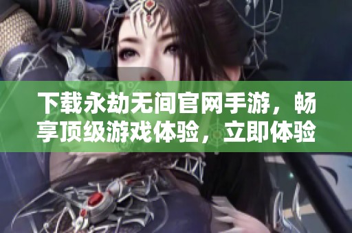下载永劫无间官网手游，畅享顶级游戏体验，立即体验精彩世界！