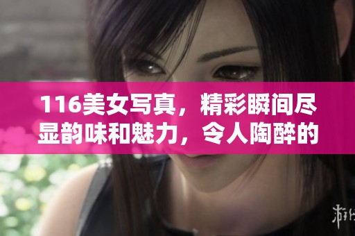 116美女写真，精彩瞬间尽显韵味和魅力，令人陶醉的视觉体验