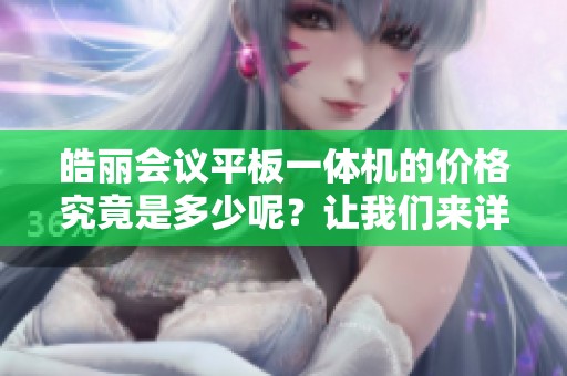 皓丽会议平板一体机的价格究竟是多少呢？让我们来详细了解一下。