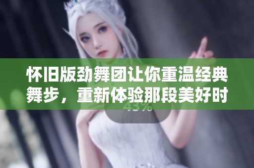 怀旧版劲舞团让你重温经典舞步，重新体验那段美好时光