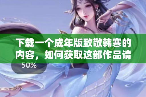 下载一个成年版致敬韩寒的内容，如何获取这部作品请看这里