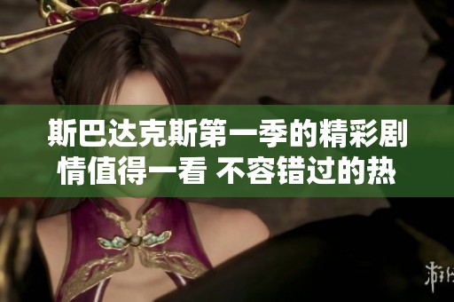 斯巴达克斯第一季的精彩剧情值得一看 不容错过的热血史诗之旅
