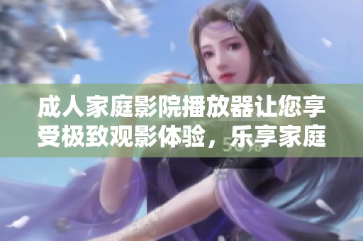 **家庭影院播放器让您享受极致观影体验，乐享家庭时光更精彩！