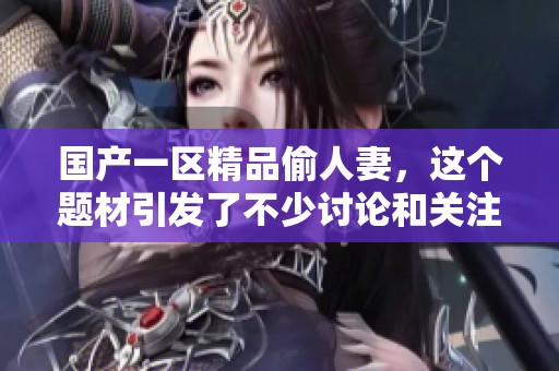 国产一区精品偷人妻，这个题材引发了不少讨论和关注。
