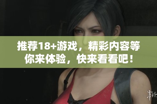 推荐18+游戏，精彩内容等你来体验，快来看看吧！