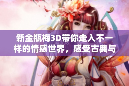 新金瓶梅3D带你走入不一样的情感世界，感受古典与现代的完美结合