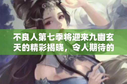 不良人第七季将迎来九幽玄天的精彩揭晓，令人期待的剧情如何发展呢