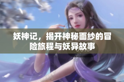 妖神记，揭开神秘面纱的冒险旅程与妖异故事