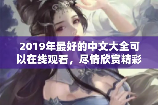 2019年最好的中文大全可以在线观看，尽情欣赏精彩内容与丰富选择