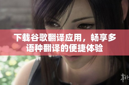 下载谷歌翻译应用，畅享多语种翻译的便捷体验