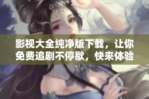 影视大全纯净版下载，让你免费追剧不停歇，快来体验吧