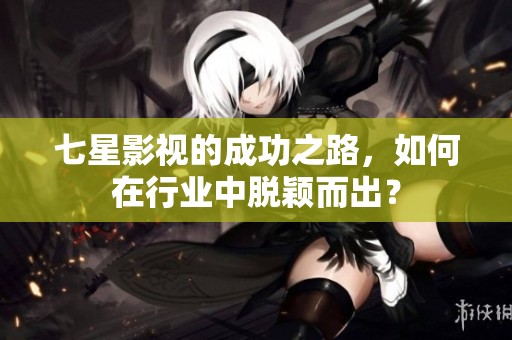七星影视的成功之路，如何在行业中脱颖而出？