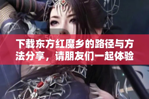 下载东方红魔乡的路径与方法分享，请朋友们一起体验这款游戏！