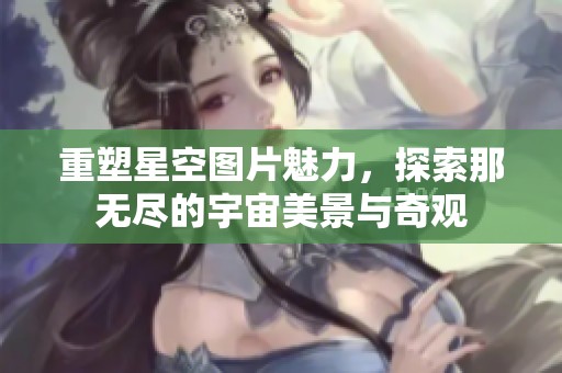 重塑星空图片魅力，探索那无尽的宇宙美景与奇观