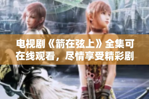 电视剧《箭在弦上》全集可在线观看，尽情享受精彩剧情吧