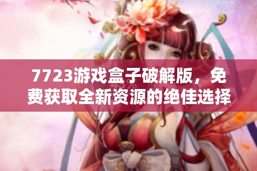 7723游戏盒子破解版，免费获取全新资源的绝佳选择