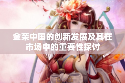 金荣中国的创新发展及其在市场中的重要性探讨