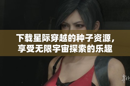 下载星际穿越的种子资源，享受无限宇宙探索的乐趣
