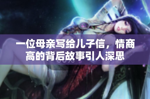 一位母亲写给儿子信，情商高的背后故事引人深思