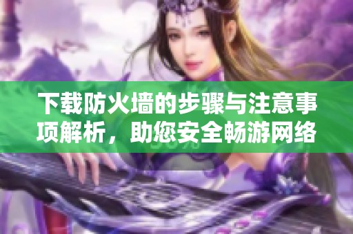 下载防火墙的步骤与注意事项解析，助您安全畅游网络世界