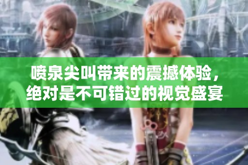 喷泉尖叫带来的震撼体验，绝对是不可错过的视觉盛宴