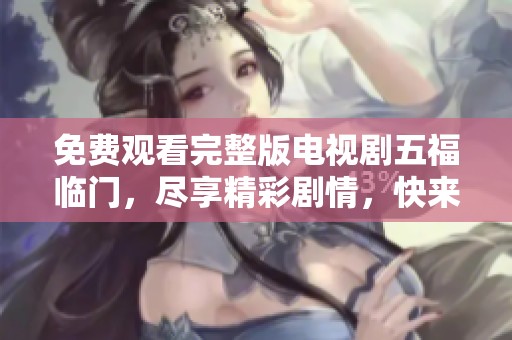 免费观看完整版电视剧五福临门，尽享精彩剧情，快来体验吧