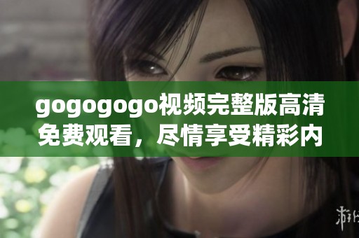 gogogogo视频完整版高清免费观看，尽情享受精彩内容带来的乐趣