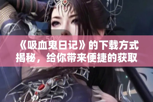 《吸血鬼日记》的下载方式揭秘，给你带来便捷的获取途径