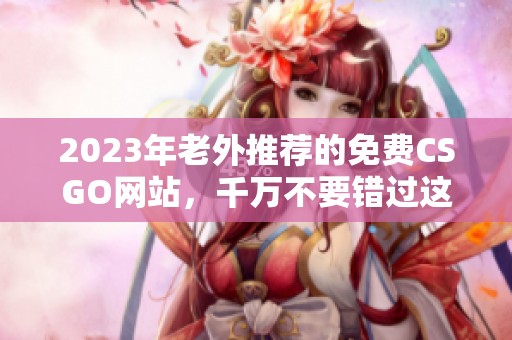 2023年老外推荐的免费CSGO网站，千万不要错过这些精彩内容！