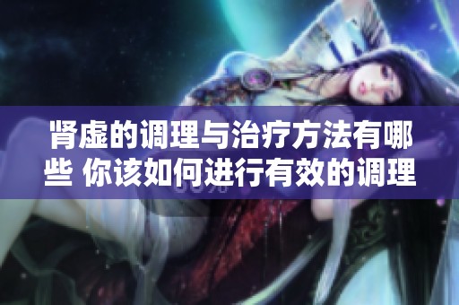 肾虚的调理与治疗方法有哪些 你该如何进行有效的调理和治疗呢