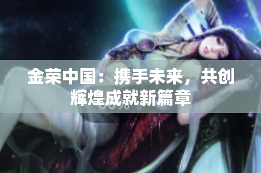 金荣中国：携手未来，共创辉煌成就新篇章