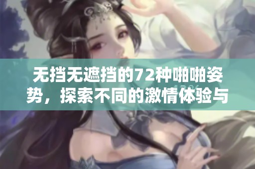 无挡无遮挡的72种啪啪姿势，探索不同的激情体验与乐趣
