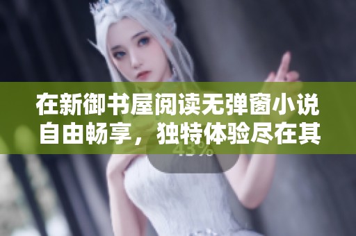 在新御书屋阅读无弹窗小说自由畅享，独特体验尽在其中