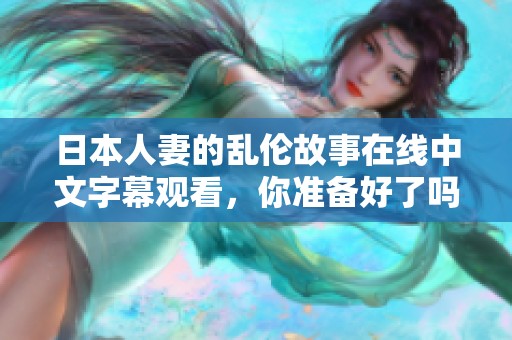 日本人妻的乱伦故事在线中文字幕观看，你准备好了吗？