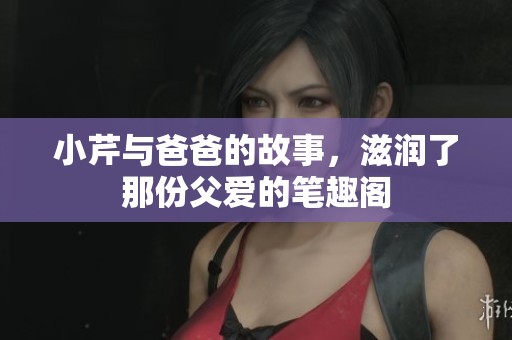 小芹与爸爸的故事，滋润了那份父爱的笔趣阁