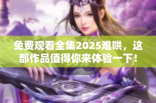 免费观看全集2025难哄，这部作品值得你来体验一下！