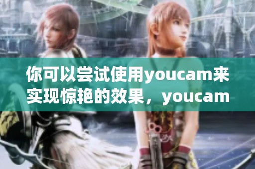 你可以尝试使用youcam来实现惊艳的效果，youcam让你更美丽动人