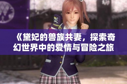 《黛妃的兽族共妻，探索奇幻世界中的爱情与冒险之旅》
