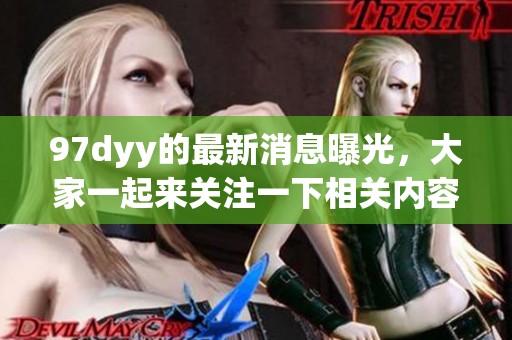 97dyy的最新消息曝光，大家一起来关注一下相关内容吧！
