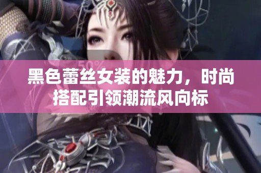 黑色蕾丝女装的魅力，时尚搭配引领潮流风向标