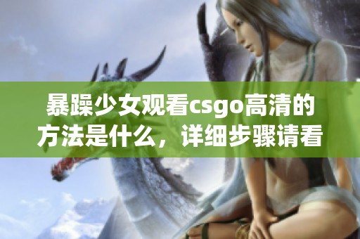 暴躁少女观看csgo高清的方法是什么，详细步骤请看这里！