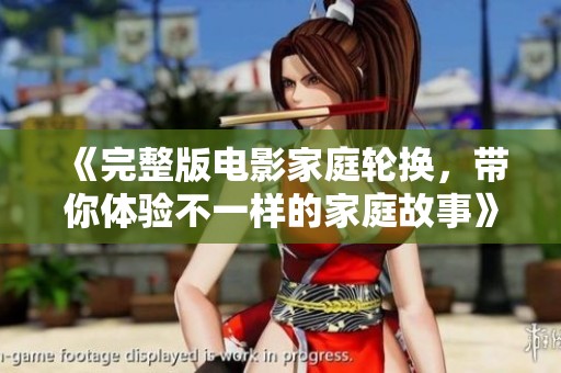 《完整版电影家庭轮换，带你体验不一样的家庭故事》
