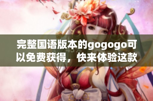 完整国语版本的gogogo可以免费获得，快来体验这款精彩的游戏吧