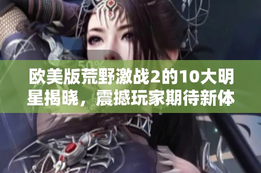 欧美版荒野激战2的10大明星揭晓，震撼玩家期待新体验！