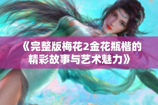 《完整版梅花2金花瓶楷的精彩故事与艺术魅力》