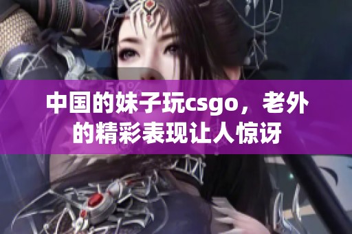中国的妹子玩csgo，老外的精彩表现让人惊讶