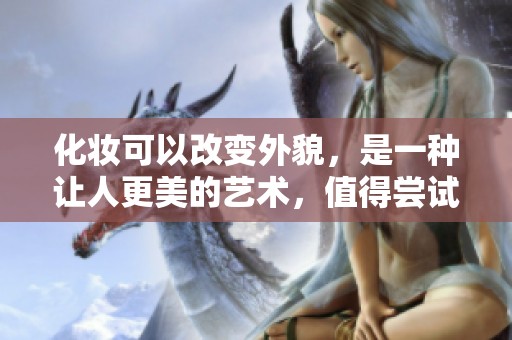 化妆可以改变外貌，是一种让人更美的艺术，值得尝试和学习。